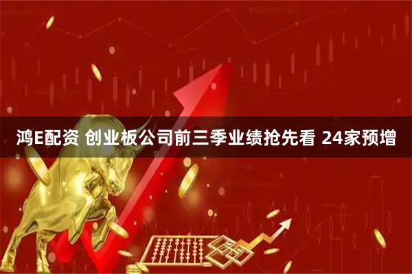 鸿E配资 创业板公司前三季业绩抢先看 24家预增