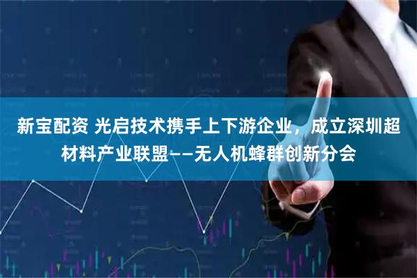 新宝配资 光启技术携手上下游企业，成立深圳超材料产业联盟——无人机蜂群创新分会