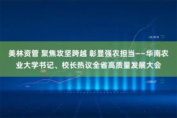 美林资管 聚焦攻坚跨越 彰显强农担当——华南农业大学书记、校长热议全省高质量发展大会