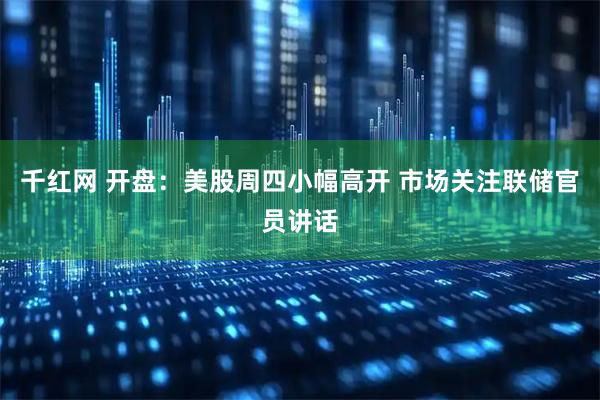 千红网 开盘：美股周四小幅高开 市场关注联储官员讲话