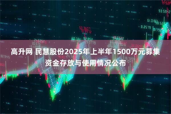 高升网 民慧股份2025年上半年1500万元募集资金存放与使用情况公布