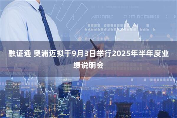 融证通 奥浦迈拟于9月3日举行2025年半年度业绩说明会