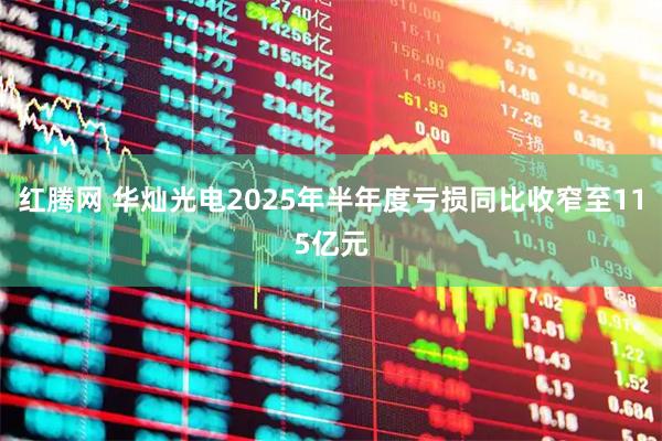 红腾网 华灿光电2025年半年度亏损同比收窄至115亿元