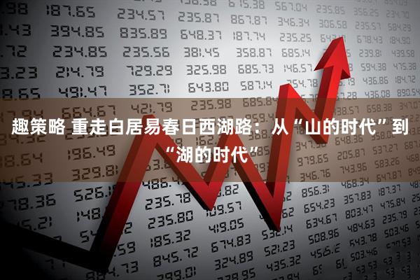 趣策略 重走白居易春日西湖路：从“山的时代”到“湖的时代”