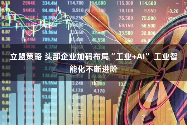 立盟策略 头部企业加码布局“工业+AI” 工业智能化不断进阶