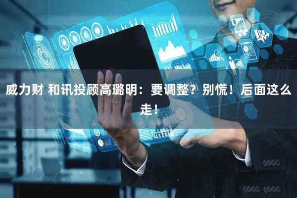 威力财 和讯投顾高璐明:要调整?别慌!后面这么走!