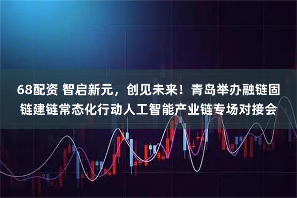 68配资 智启新元，创见未来！青岛举办融链固链建链常态化行动人工智能产业链专场对接会