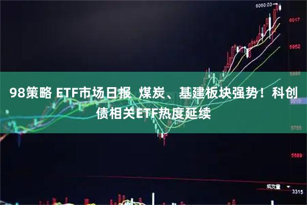 98策略 ETF市场日报  煤炭、基建板块强势！科创债相关ETF热度延续