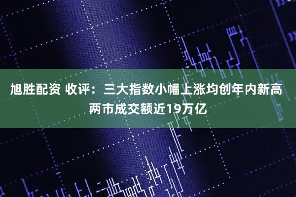 旭胜配资 收评:三大指数小幅上涨均创年内新高 两市成交额近19万亿