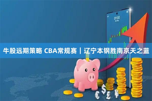 牛股远期策略 CBA常规赛｜辽宁本钢胜南京天之蓝