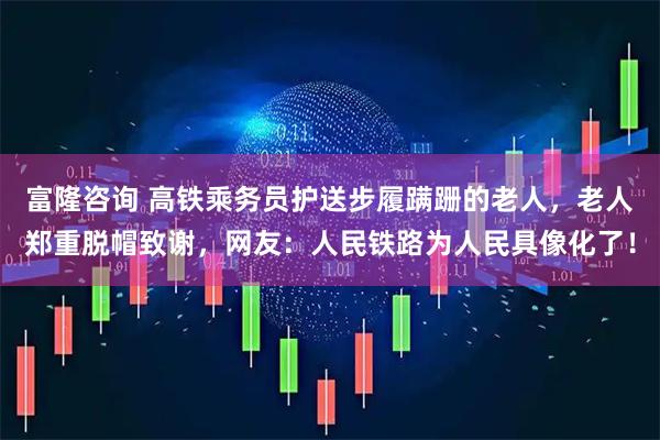 富隆咨询 高铁乘务员护送步履蹒跚的老人，老人郑重脱帽致谢，网友：人民铁路为人民具像化了！