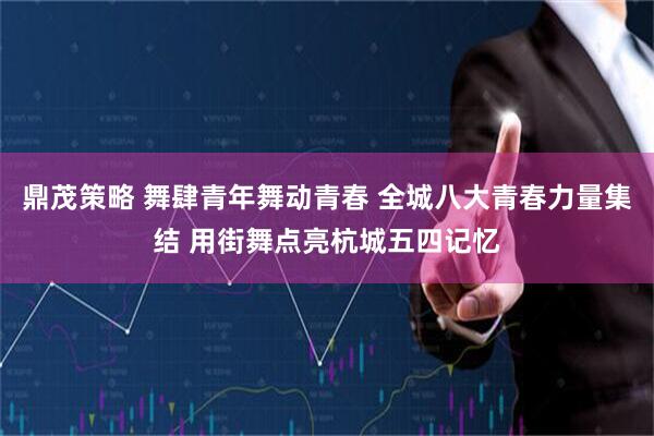 鼎茂策略 舞肆青年舞动青春 全城八大青春力量集结 用街舞点亮杭城五四记忆