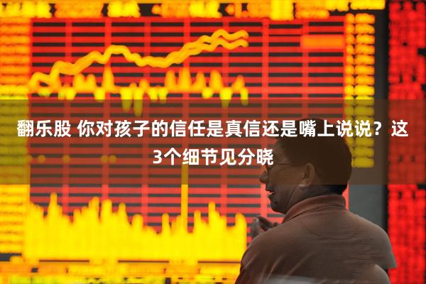 翻乐股 你对孩子的信任是真信还是嘴上说说？这3个细节见分晓