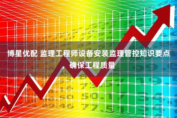 博星优配 监理工程师设备安装监理管控知识要点，确保工程质量