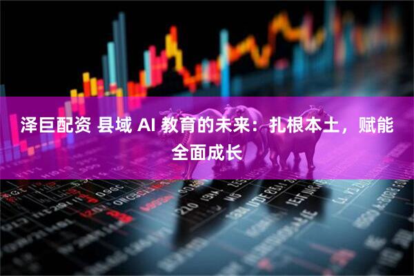 泽巨配资 县域 AI 教育的未来：扎根本土，赋能全面成长